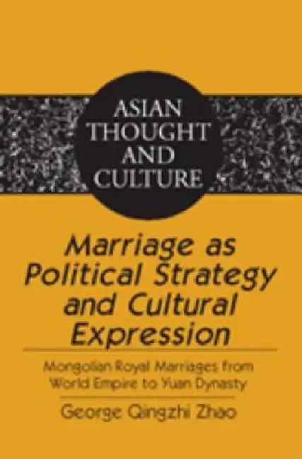 Marriage as Political Strategy and Cultural Expression: Mongolian Royal Marriages from World Empire to Yuan Dynasty by Sandra a. Wawrytko, George Qingzhi Zhao