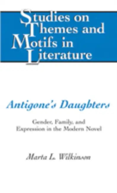 Antigone's Daughters; Gender, Family, and Expression in the Modern Novel by Marta L. Wilkinson