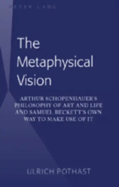 The Metaphysical Vision; Arthur Schopenhauer's Philosophy of Art and Life and Samuel Beckett's Own Way to Make Use of It by Ulrich Pothast