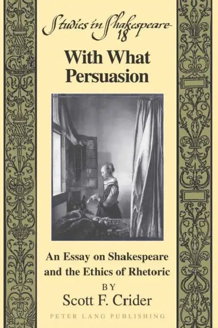 With What Persuasion; An Essay on Shakespeare and the Ethics of Rhetoric by Scott F. Crider