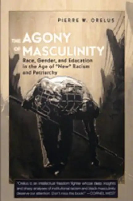 The Agony of Masculinity: Race, Gender, and Education in the Age of New Racism and Patriarchy by Joe L. Kincheloe, Shirley R. Steinberg, Pierre W. Orelus