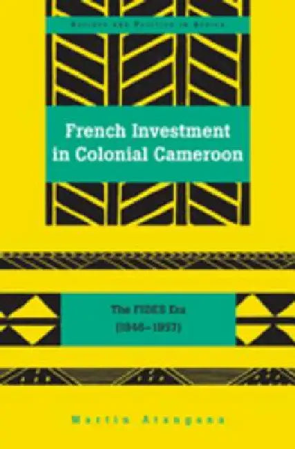 French Investment in Colonial Cameroon: The FIDES Era (1946-1957) by Abrafi Saaka, Martin Atangana