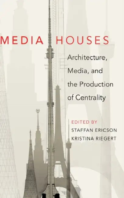 Media Houses: Architecture, Media, and the Production of Centrality by Staffan Ericson, Kristina Riegert