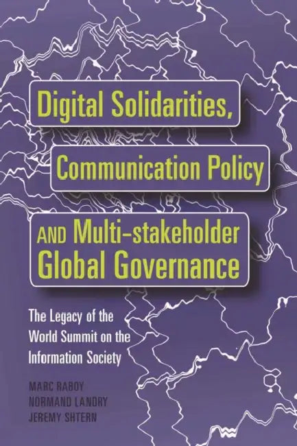 Digital Solidarities, Communication Policy and Multi-stakeholder Global Governance; The Legacy of the World Summit on the Information Society by Marc Raboy, Normand Landry, Jeremy Shtern
