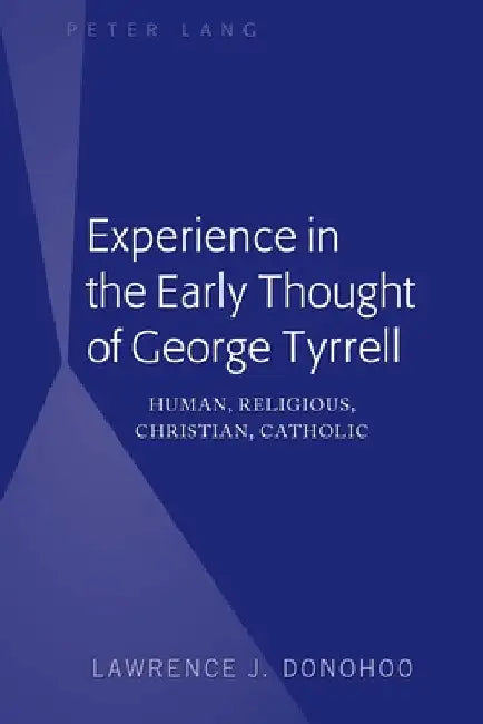 Experience in the Early Thought of George Tyrrell: Human, Religious, Christian, Catholic by Lawrence J. Donohoo