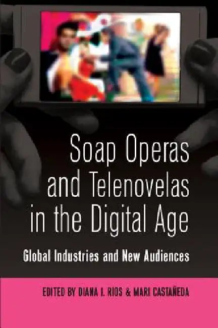 Soap Operas and Telenovelas in the Digital Age: Global Industries and New Audiences by Toby Miller, Diana Rios, Mari Castañeda