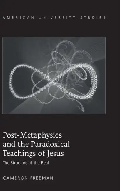 Post-Metaphysics and the Paradoxical Teachings of Jesus: The Structure of the Real by Cameron Freeman