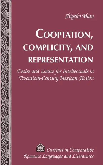 Cooptation, Complicity, and Representation: Desire and Limits for Intellectuals in Twentieth-Century Mexican Fiction by Tamara Alvarez-Detrell, Michael G. Paulson, Shigeko Mato