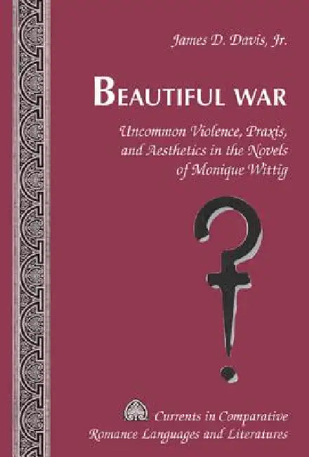 Beautiful War: Uncommon Violence, Praxis, and Aesthetics in the Novels of Monique Wittig by Tamara Alvarez-Detrell, Michael G. Paulson, Jr. Davis James D.