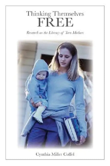 Thinking Themselves Free: Research on the Literacy of Teen Mothers by Shirley R. Steinberg, Cynthia Miller Coffel