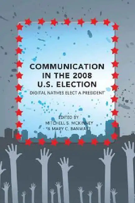 Communication in the 2008 U.S. Election: Digital Natives Elect a President by Bruce Gronbeck, Clifford A. Jones, Mitchell S. McKinney