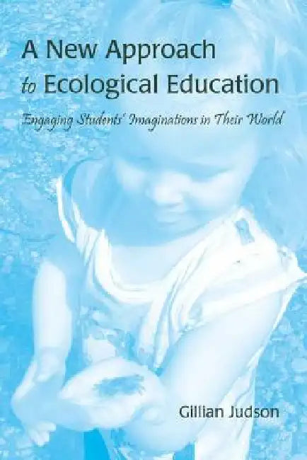 A New Approach to Ecological Education: Engaging Students' Imaginations in Their World by Gillian Judson