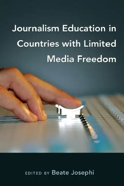 Journalism Education in Countries with Limited Media Freedom by Lee Becker, Beate Josephi