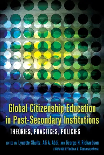 Global Citizenship Education in Post-Secondary Institutions: Theories, Practices, Policies- Foreword by Indira V. Samarasekera by William F. Pinar, Lynette Shultz, Ali A. Abdi
