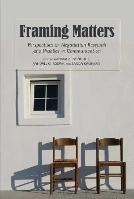 Framing Matters: Perspectives on Negotiation Research and Practice in Communication by William A. Donohue, Randall G. Rogan, Sanda Kaufman