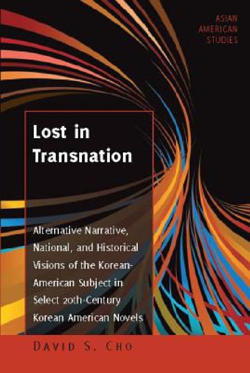 Lost in Transnation: Alternative Narrative, National, and Historical Visions of the Korean-American Subject in Select 20th-Century Korean American Nov by Maria C. Zamora, David S. Cho