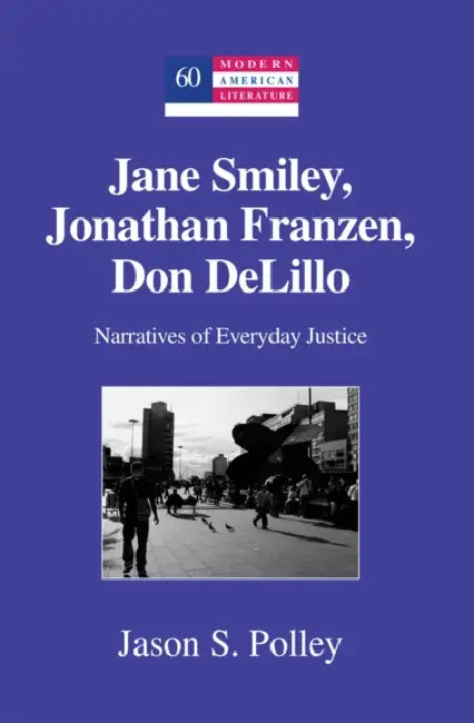 Jane Smiley, Jonathan Franzen, Don DeLillo; Narratives of Everyday Justice by Jason S. Polley