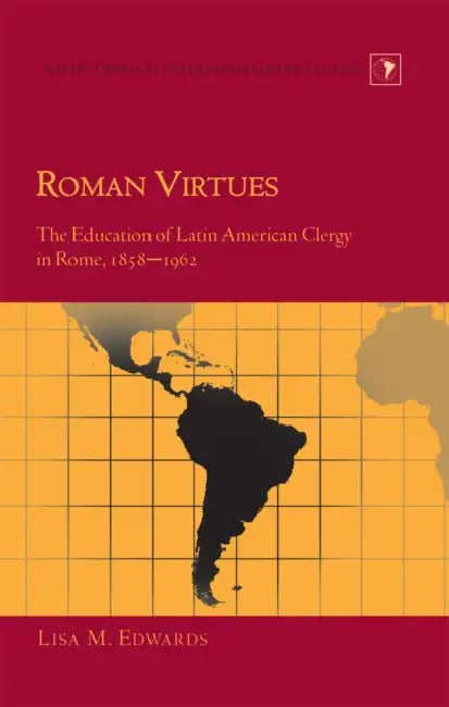 Roman Virtues: The Education of Latin American Clergy in Rome, 1858-1962 by Gladys M. Varona-Lacey, Lisa M. Edwards