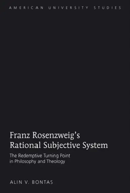 Franz Rosenzweig's Rational Subjective System: The Redemptive Turning Point in Philosophy and Theology by Alin V. Bontas