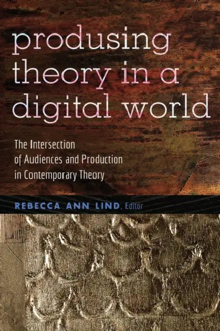 Producing Theory in a Digital World: The Intersection of Audiences and Production in Contemporary Theory by Steve Jones, Rebecca Ann Lind