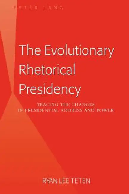 The Evolutionary Rhetorical Presidency: Tracing the Changes in Presidential Address and Power by Ryan Lee Teten