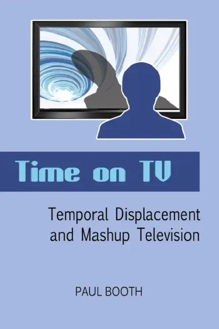 Time on TV: Temporal Displacement and Mashup Television by Paul Booth