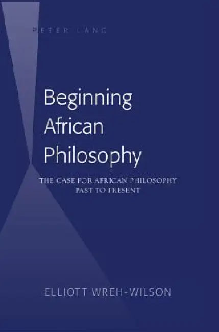 Beginning African Philosophy: The Case for African Philosophy- Past to Present by Elliott Wreh-Wilson