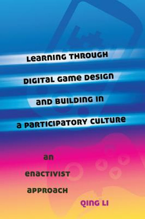 Learning through Digital Game Design and Building in a Participatory Culture: An Enactivist Approach by Michele Knobel, Colin Lankshear, Qing Li