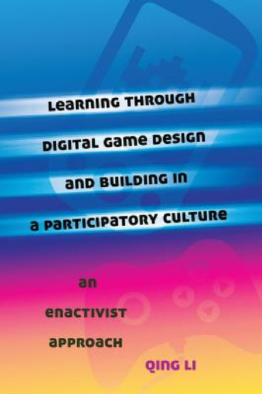 Learning through Digital Game Design and Building in a Participatory Culture: An Enactivist Approach by Michele Knobel, Colin Lankshear, Qing Li