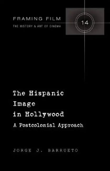 The Hispanic Image in Hollywood: A Postcolonial Approach by Frank Beaver, Jorge Barrueto
