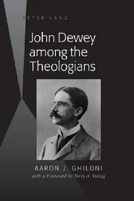 John Dewey among the Theologians: with a Foreword by Terry A. Veling by Aaron J. Ghiloni