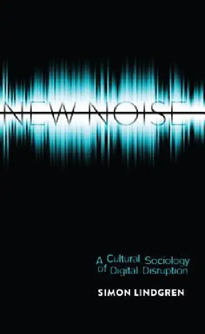 New Noise: A Cultural Sociology of Digital Disruption by Steve Jones, Simon Lindgren