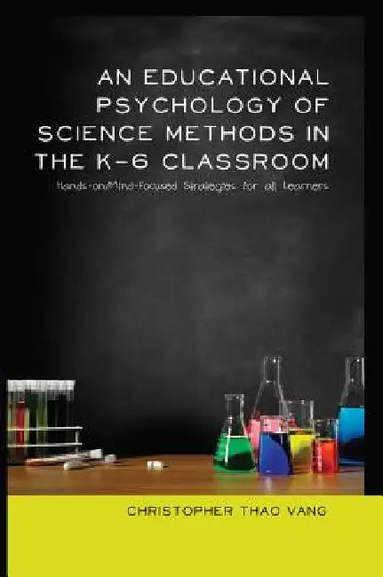 An Educational Psychology of Science Methods in the K-6 Classroom: Hands-on/Mind-Focused Strategies for all Learners by Greg S. Goodman, Christopher Thao Vang