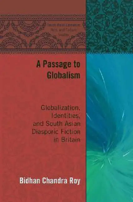 A Passage to Globalism: Globalization, Identities, and South Asian Diasporic Fiction in Britain by Moumin Quazi, Bidhan Chandra Roy