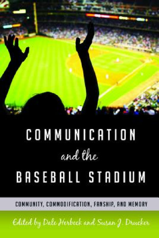 Communication and the Baseball Stadium: Community, Commodification, Fanship, and Memory by Gary Gumpert, Dale Herbeck, Susan J. Drucker
