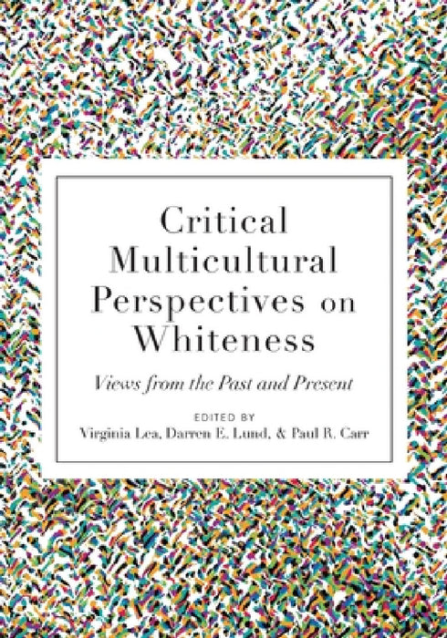 Critical Multicultural Perspectives on Whiteness: Views from the Past and Present by Virginia Lea, Darren E. Lund, Paul R. Carr