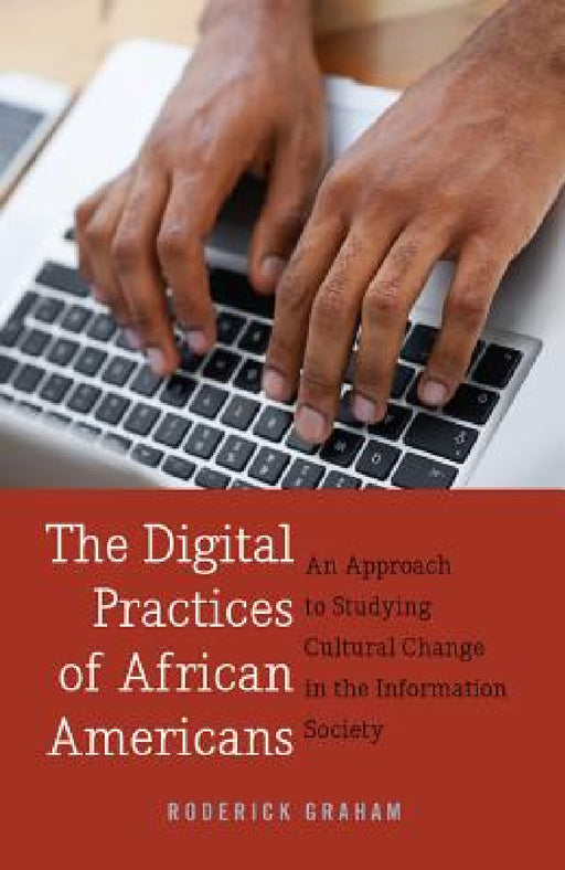 The Digital Practices of African Americans: An Approach to Studying Cultural Change in the Information Society by Steve Jones, Roderick Graham