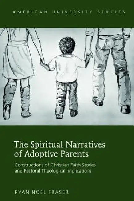 The Spiritual Narratives of Adoptive Parents: Constructions of Christian Faith Stories and Pastoral Theological Implications by Ryan Noel Fraser