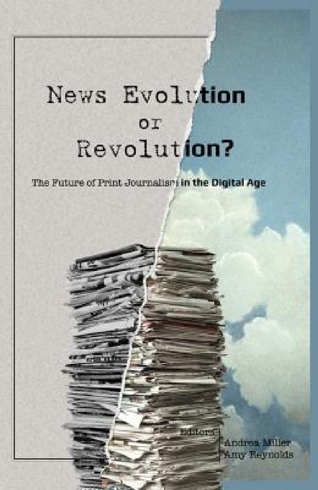 News Evolution or Revolution?: The Future of Print Journalism in the Digital Age by Lee Becker, Andrea Miller, Amy Reynolds