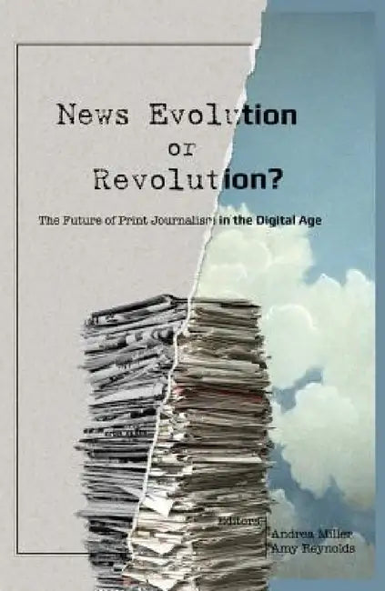News Evolution or Revolution?: The Future of Print Journalism in the Digital Age by Lee Becker, Andrea Miller, Amy Reynolds