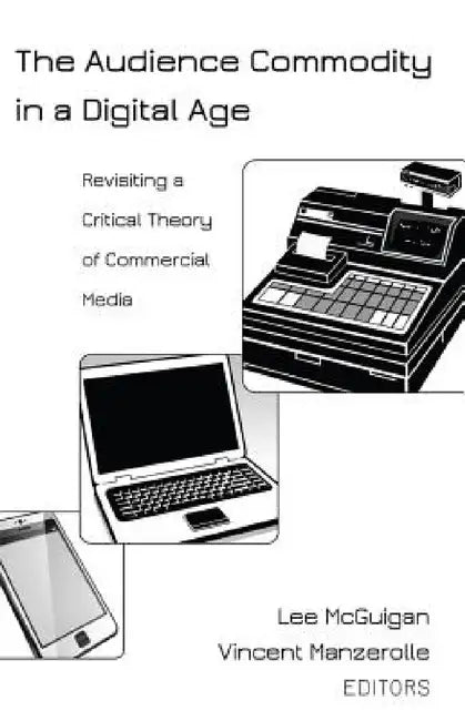 The Audience Commodity in a Digital Age: Revisiting a Critical Theory of Commercial Media by Steve Jones, Lee McGuigan, Vincent Manzerolle