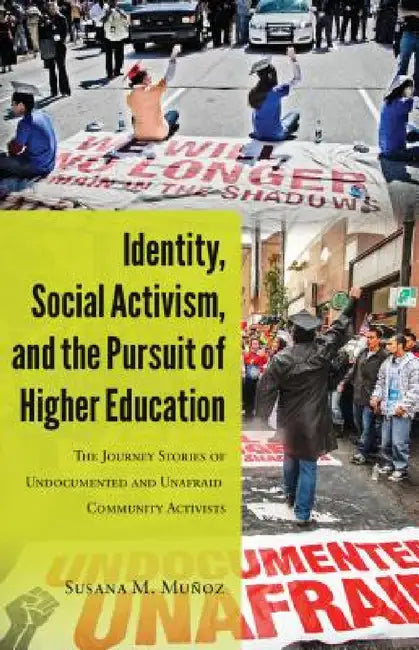 Identity, Social Activism, and the Pursuit of Higher Education: The Journey Stories of Undocumented and Unafraid Community Activists by Angeles (Se2) Donoso Macaya, Yolanda Medina, Susana M. Muñoz