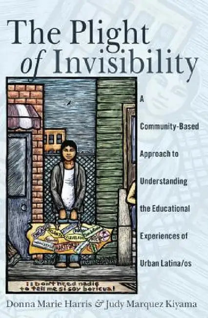 The Plight of Invisibility: A Community-Based Approach to Understanding the Educational Experiences of Urban Latina/os by Yolanda Medina, Ángeles Donoso Macaya, Donna Marie Harris