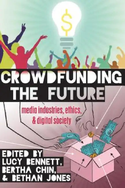 Crowdfunding the Future: Media Industries, Ethics, and Digital Society by Steve Jones, Lucy Bennett, Bertha Chin