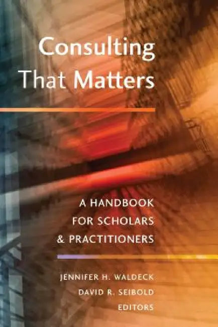 Consulting That Matters: A Handbook for Scholars and Practitioners by Jennifer H. Waldeck, David R. Seibold