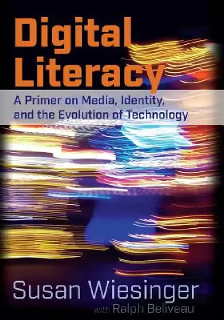 Digital Literacy: A Primer on Media, Identity, and the Evolution of Technology by Susan Wiesinger, Ralph Beliveau
