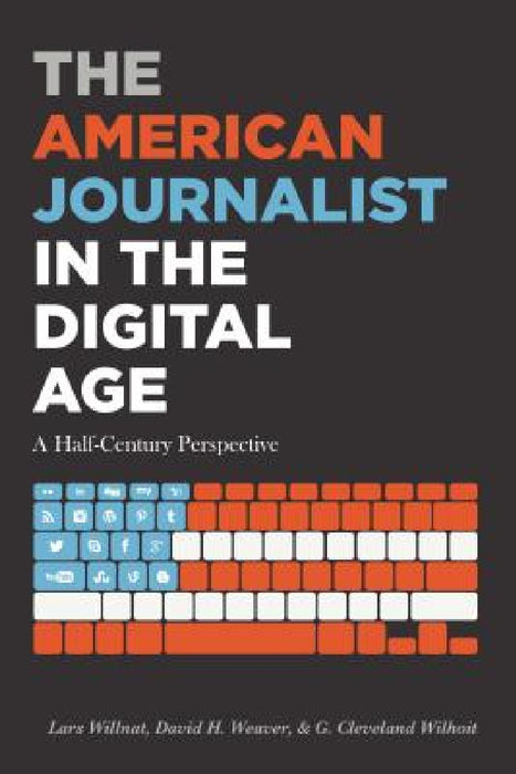 The American Journalist in the Digital Age: A Half-Century Perspective by Lars Willnat, David H. Weaver, G. Cleveland Wilhoit