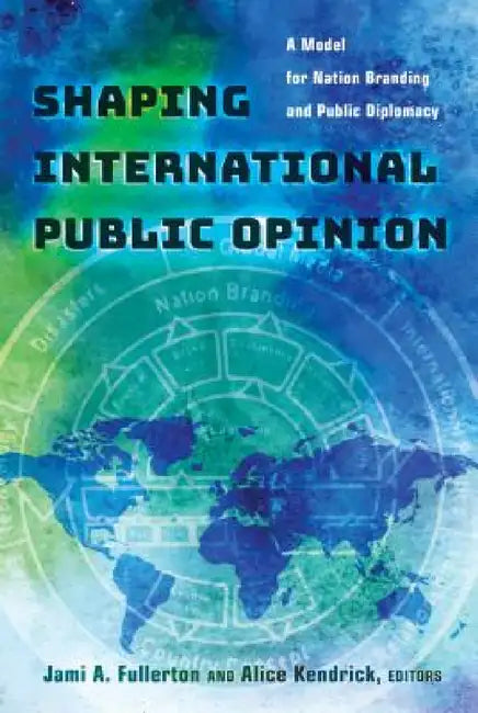 Shaping International Public Opinion: A Model for Nation Branding and Public Diplomacy by Jami A. Fullerton, Alice Kendrick