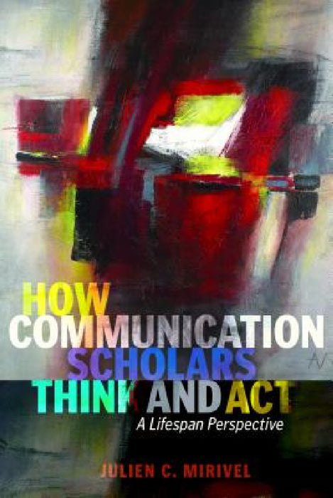 How Communication Scholars Think and ACT: A Lifespan Perspective by Thomas Socha, Julien C. Mirivel