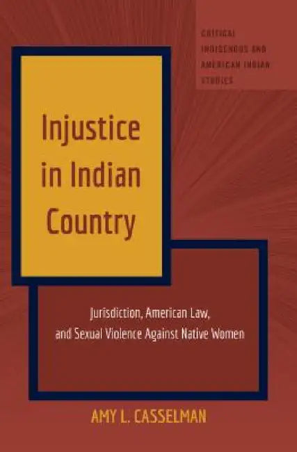 Injustice in Indian Country: Jurisdiction, American Law, and Sexual Violence Against Native Women by Andrew Jolivette, Amy L. Casselman